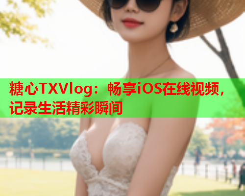 糖心TXVlog：畅享iOS在线视频，记录生活精彩瞬间