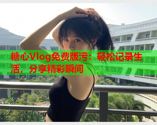 糖心Vlog免费版污：轻松记录生活，分享精彩瞬间  第2张