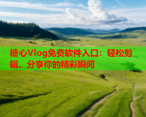 糖心Vlog免费软件入口：轻松剪辑，分享你的精彩瞬间