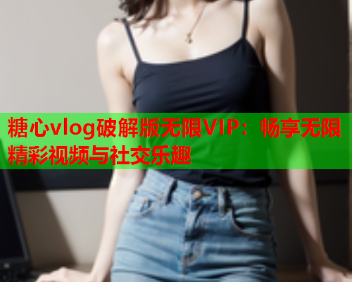 糖心vlog破解版无限VIP：畅享无限精彩视频与社交乐趣  第1张