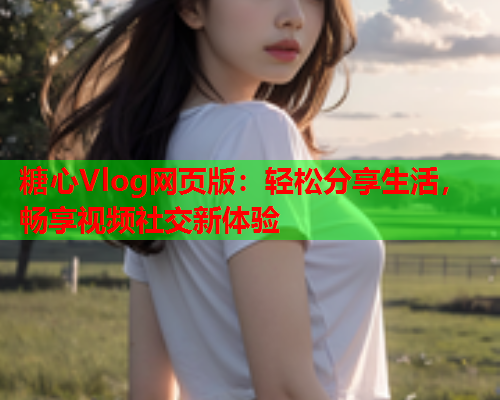 糖心Vlog网页版：轻松分享生活，畅享视频社交新体验  第1张