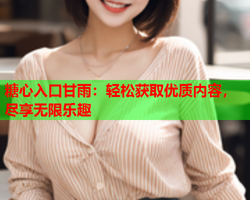 糖心入口甘雨：轻松获取优质内容，尽享无限乐趣  第2张