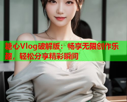 糖心Vlog破解版：畅享无限创作乐趣，轻松分享精彩瞬间  第1张