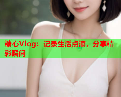 糖心Vlog：记录生活点滴，分享精彩瞬间  第1张