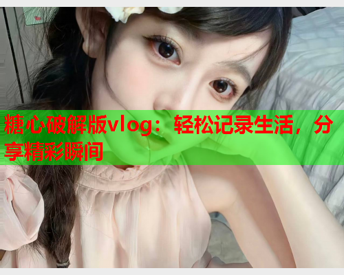 糖心破解版vlog：轻松记录生活，分享精彩瞬间  第1张