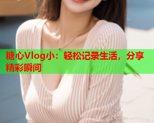 糖心Vlog小：轻松记录生活，分享精彩瞬间