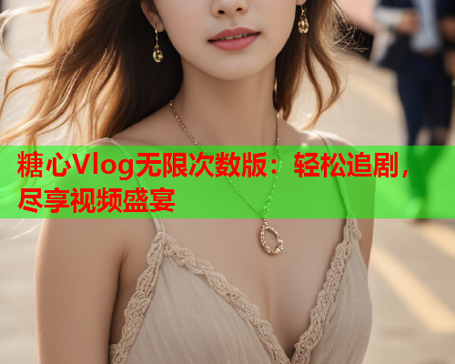 糖心Vlog无限次数版：轻松追剧，尽享视频盛宴  第1张