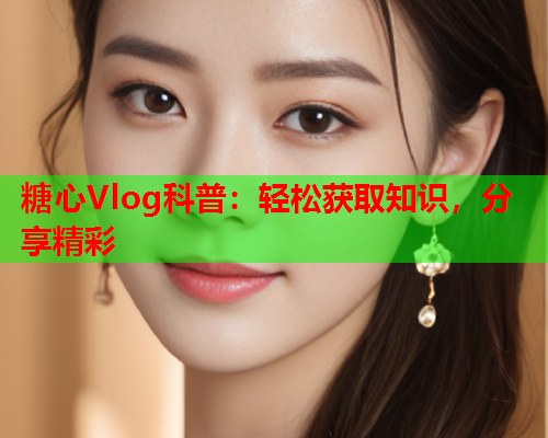 糖心Vlog科普：轻松获取知识，分享精彩