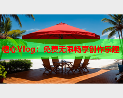 糖心Vlog：免费无限畅享创作乐趣