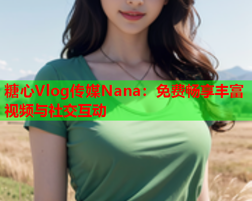 糖心Vlog传媒Nana：免费畅享丰富视频与社交互动