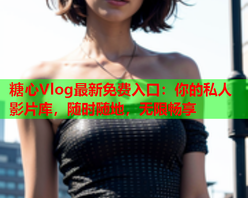 糖心Vlog最新免费入口：你的私人影片库，随时随地，无限畅享