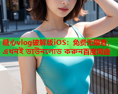 糖心vlog破解版iOS：免费无限看， এখনই ডাউনলোড করুন百度网盘