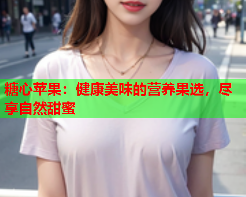 糖心苹果：健康美味的营养果选，尽享自然甜蜜  第2张