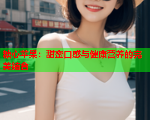 糖心苹果：甜蜜口感与健康营养的完美结合  第1张