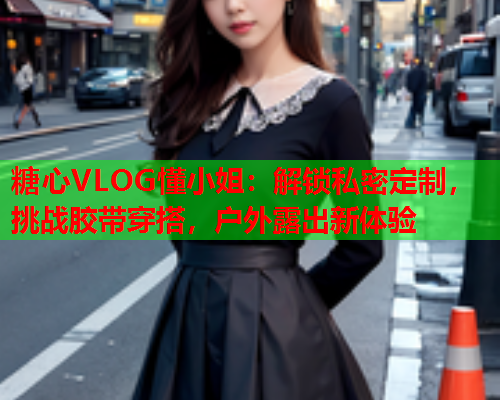 糖心VLOG懂小姐：解锁私密定制，挑战胶带穿搭，户外露出新体验  第1张