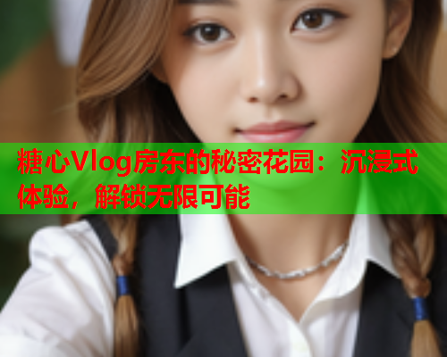 糖心Vlog房东的秘密花园：沉浸式体验，解锁无限可能  第2张