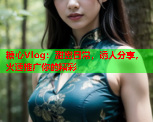 糖心Vlog：甜蜜日常，诱人分享，火速推广你的精彩  第2张