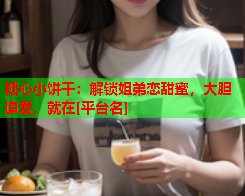 糖心小饼干：解锁姐弟恋甜蜜，大胆追爱，就在[平台名]  第1张