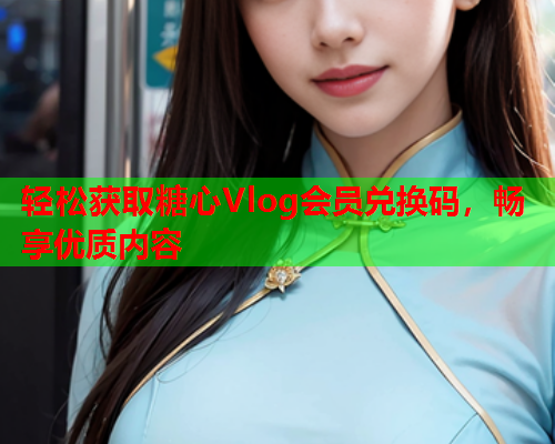 轻松获取糖心Vlog会员兑换码，畅享优质内容