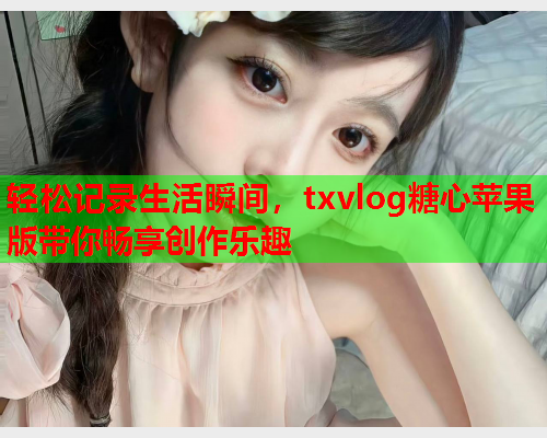 轻松记录生活瞬间，txvlog糖心苹果版带你畅享创作乐趣