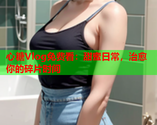 心糖Vlog免费看：甜蜜日常，治愈你的碎片时间  第1张