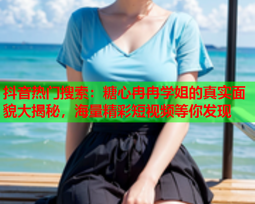 抖音热门搜索：糖心冉冉学姐的真实面貌大揭秘，海量精彩短视频等你发现  第1张