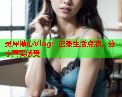 灵犀糖心Vlog：记录生活点滴，分享真实感受  第1张