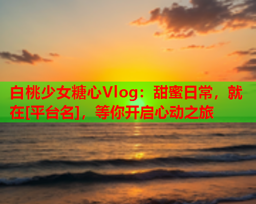 白桃少女糖心Vlog：甜蜜日常，就在[平台名]，等你开启心动之旅  第1张