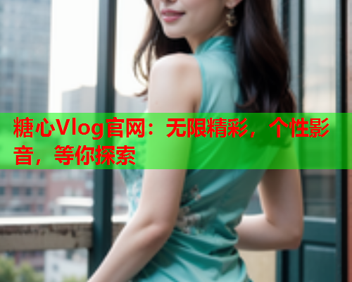 糖心Vlog官网：无限精彩，个性影音，等你探索  第1张