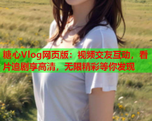 糖心Vlog网页版：视频交友互动，看片追剧享高清，无限精彩等你发现