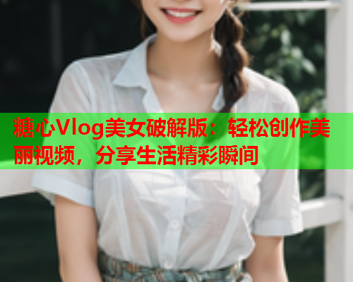 糖心Vlog美女破解版：轻松创作美丽视频，分享生活精彩瞬间  第1张