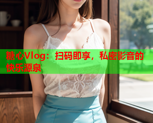 糖心Vlog：扫码即享，私密影音的快乐源泉  第1张