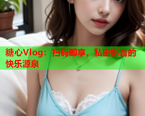 糖心Vlog：扫码即享，私密影音的快乐源泉  第2张