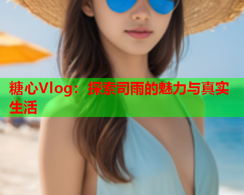 糖心Vlog：探索司雨的魅力与真实生活  第1张