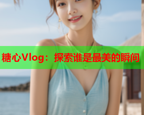 糖心Vlog：探索谁是最美的瞬间  第2张