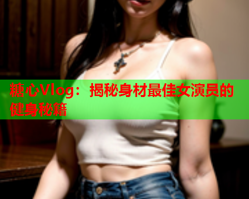 糖心Vlog：揭秘身材最佳女演员的健身秘籍  第2张