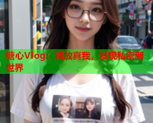 糖心Vlog：释放真我，发现私密新世界  第1张