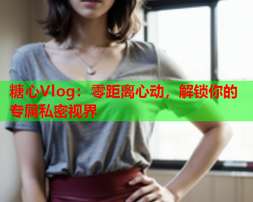 糖心Vlog：零距离心动，解锁你的专属私密视界