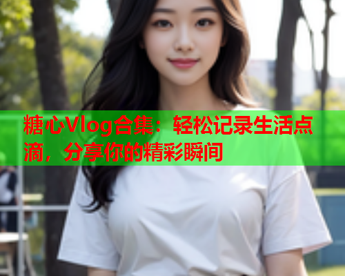 糖心Vlog合集：轻松记录生活点滴，分享你的精彩瞬间  第2张