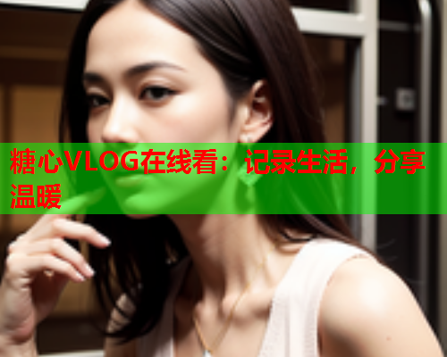 糖心VLOG在线看：记录生活，分享温暖  第1张