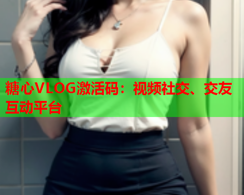 糖心VLOG激活码：视频社交、交友互动平台  第1张